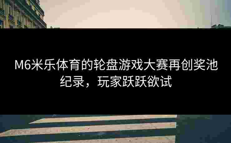 M6米乐体育的轮盘游戏大赛再创奖池纪录，玩家跃跃欲试