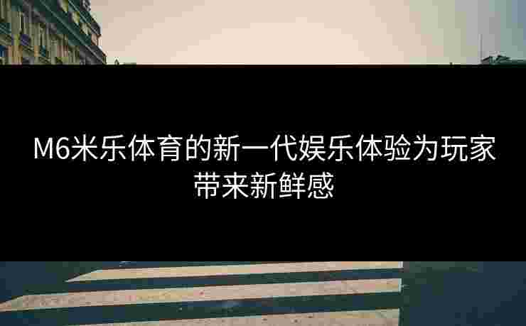 M6米乐体育的新一代娱乐体验为玩家带来新鲜感