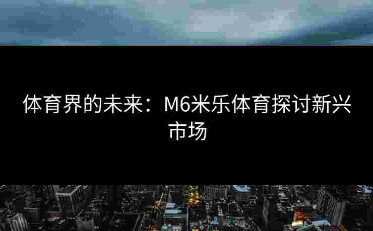 体育界的未来：M6米乐体育探讨新兴市场