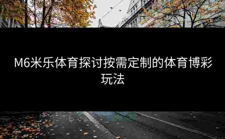 M6米乐体育探讨按需定制的体育博彩玩法