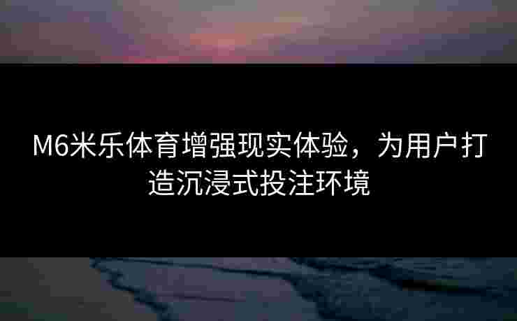 M6米乐体育增强现实体验，为用户打造沉浸式投注环境