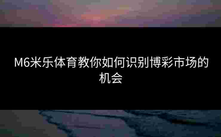 M6米乐体育教你如何识别博彩市场的机会
