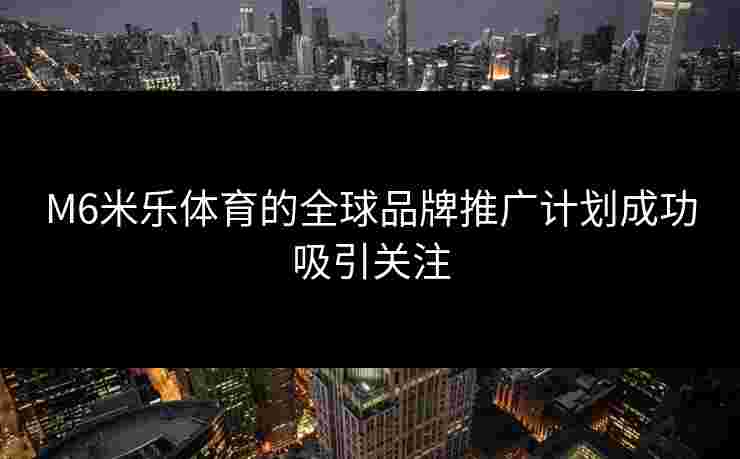 M6米乐体育的全球品牌推广计划成功吸引关注