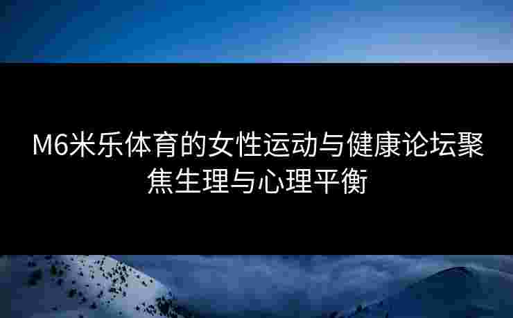 M6米乐体育的女性运动与健康论坛聚焦生理与心理平衡