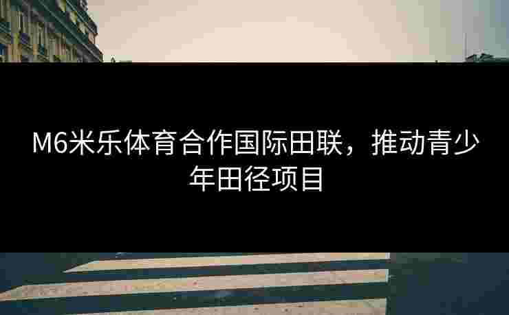 M6米乐体育合作国际田联，推动青少年田径项目
