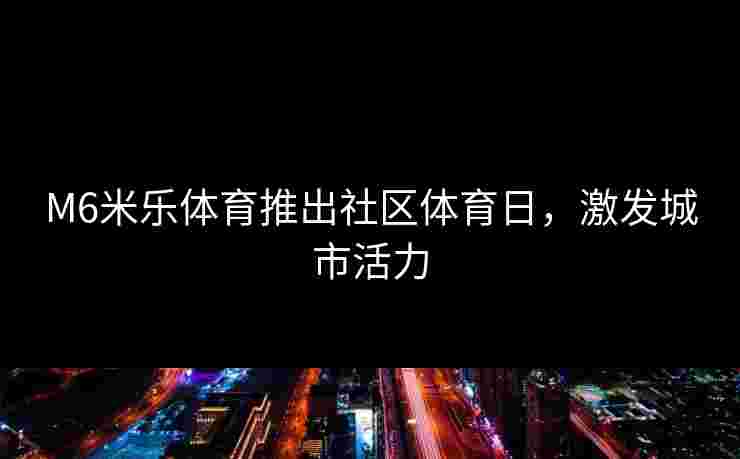 M6米乐体育推出社区体育日，激发城市活力