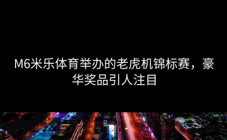 M6米乐体育举办的老虎机锦标赛，豪华奖品引人注目