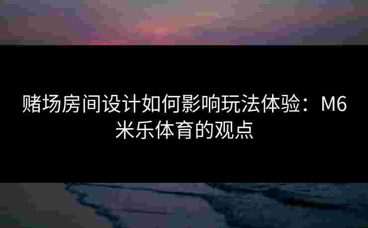 赌场房间设计如何影响玩法体验：M6米乐体育的观点