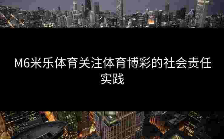 M6米乐体育关注体育博彩的社会责任实践