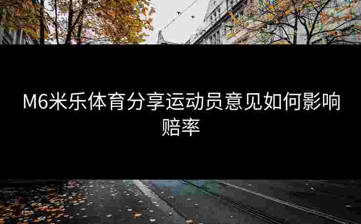 M6米乐体育分享运动员意见如何影响赔率 M6米乐体育分享运动员意见如何影响赔率