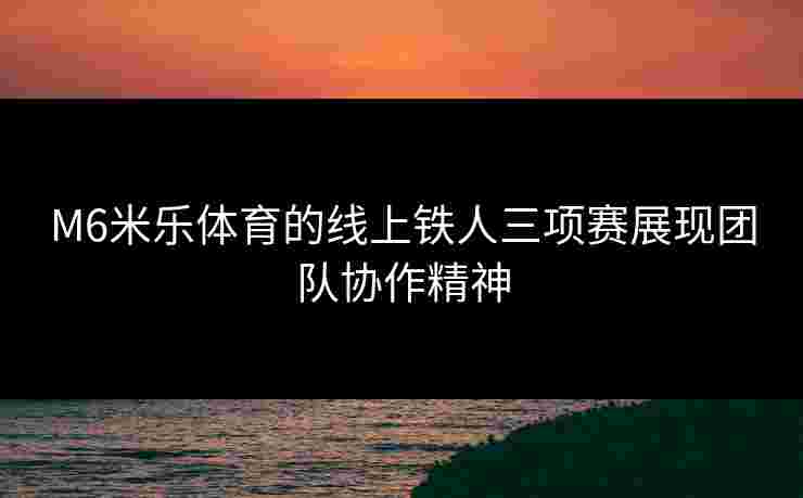 M6米乐体育的线上铁人三项赛展现团队协作精神