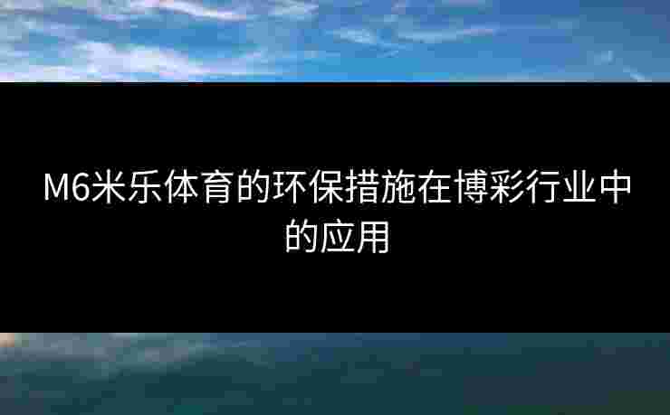 M6米乐体育的环保措施在博彩行业中的应用 M6米乐体育的环保措施在博彩行业中的应用
