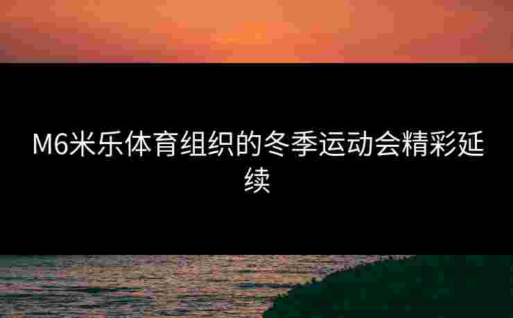 M6米乐体育组织的冬季运动会精彩延续