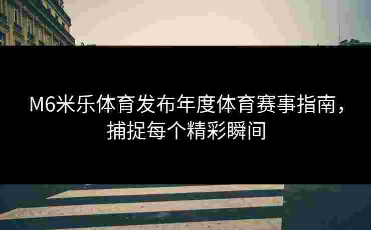 M6米乐体育发布年度体育赛事指南，捕捉每个精彩瞬间