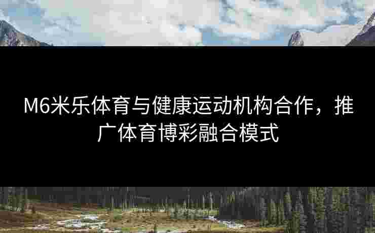 M6米乐体育与健康运动机构合作，推广体育博彩融合模式