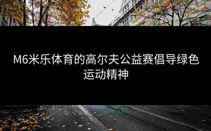 M6米乐体育的高尔夫公益赛倡导绿色运动精神