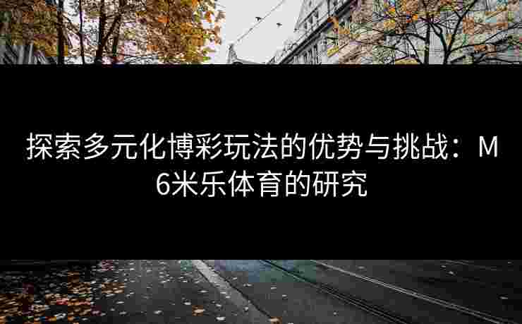 探索多元化博彩玩法的优势与挑战：M6米乐体育的研究