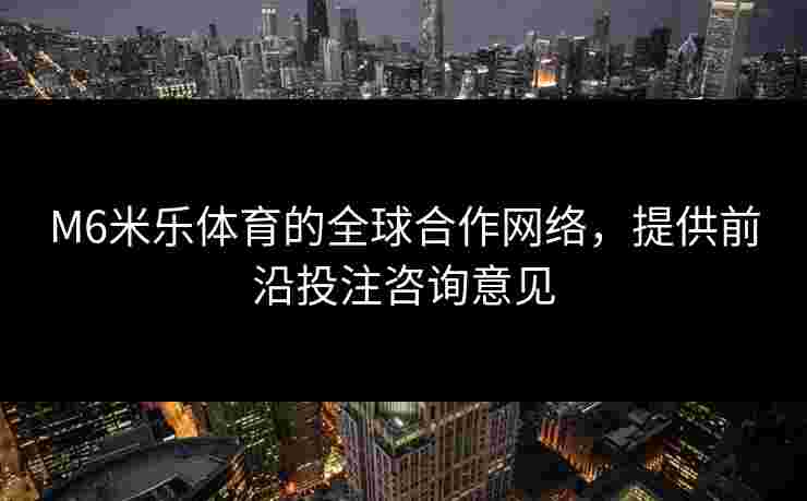 M6米乐体育的全球合作网络，提供前沿投注咨询意见