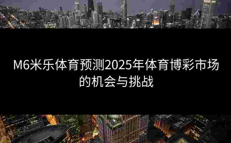 M6米乐体育预测2025年体育博彩市场的机会与挑战