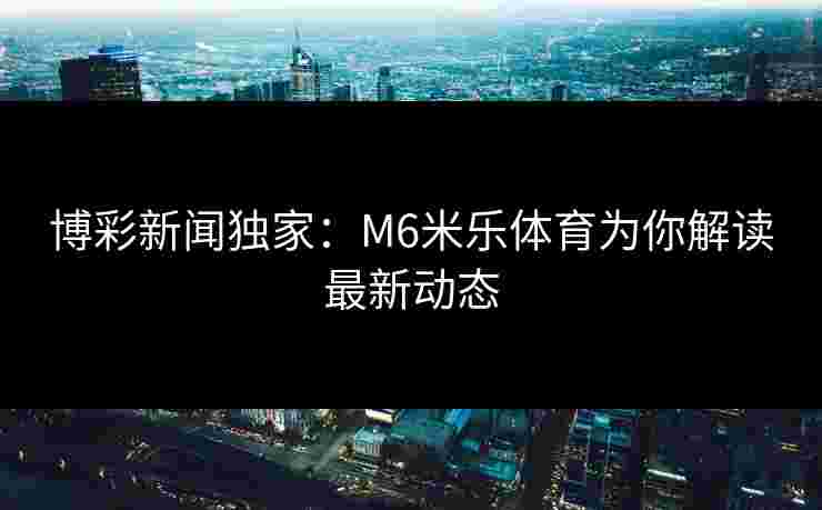 博彩新闻独家：M6米乐体育为你解读最新动态