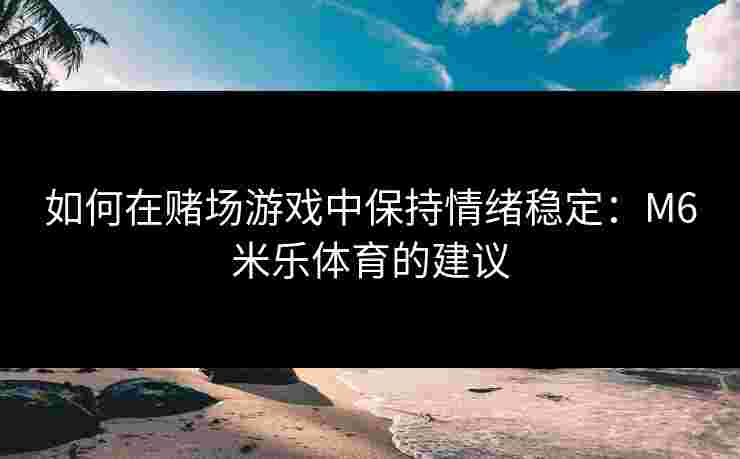 如何在赌场游戏中保持情绪稳定：M6米乐体育的建议
