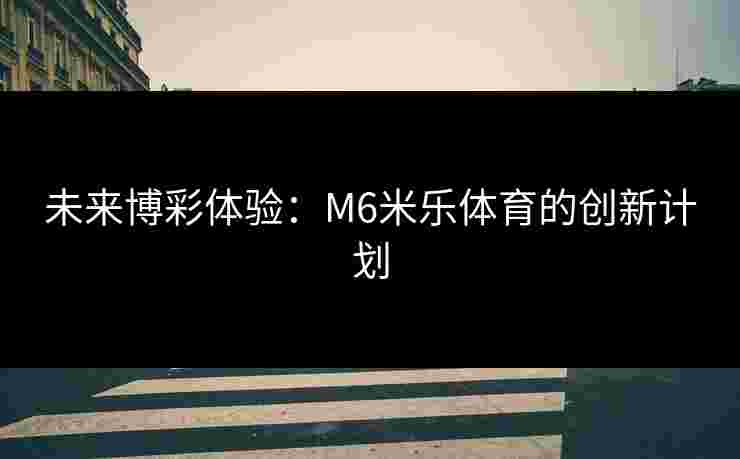 未来博彩体验：M6米乐体育的创新计划