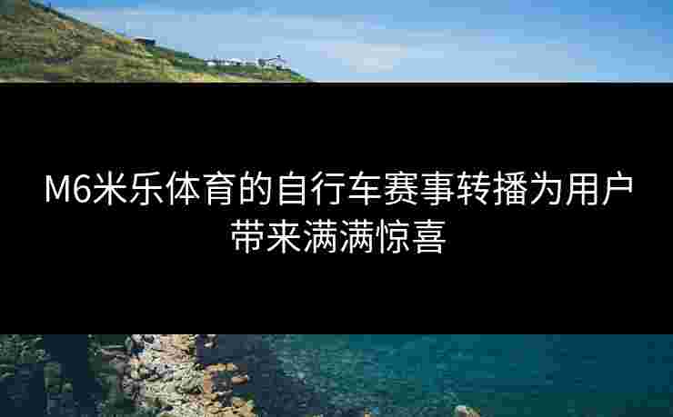 M6米乐体育的自行车赛事转播为用户带来满满惊喜