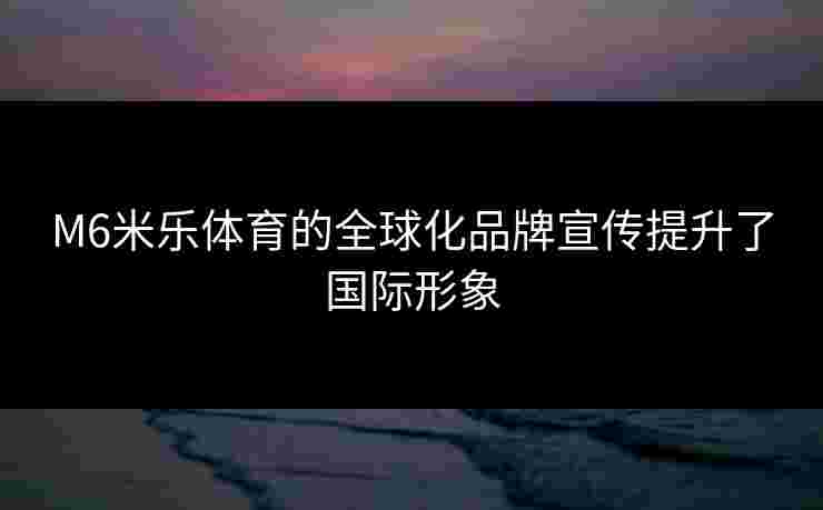 M6米乐体育的全球化品牌宣传提升了国际形象