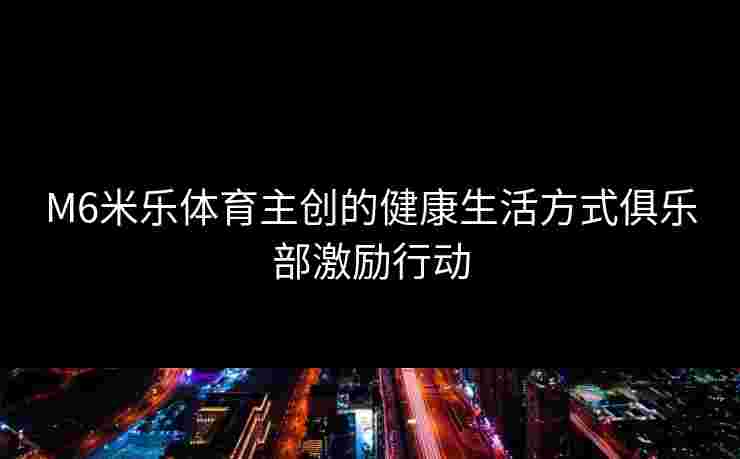 M6米乐体育主创的健康生活方式俱乐部激励行动