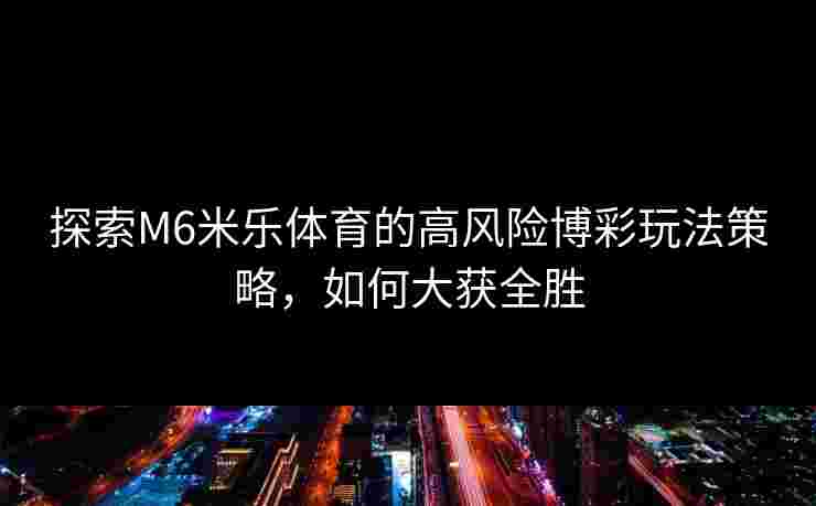 探索M6米乐体育的高风险博彩玩法策略，如何大获全胜