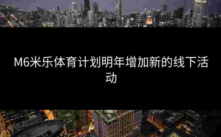 M6米乐体育计划明年增加新的线下活动
