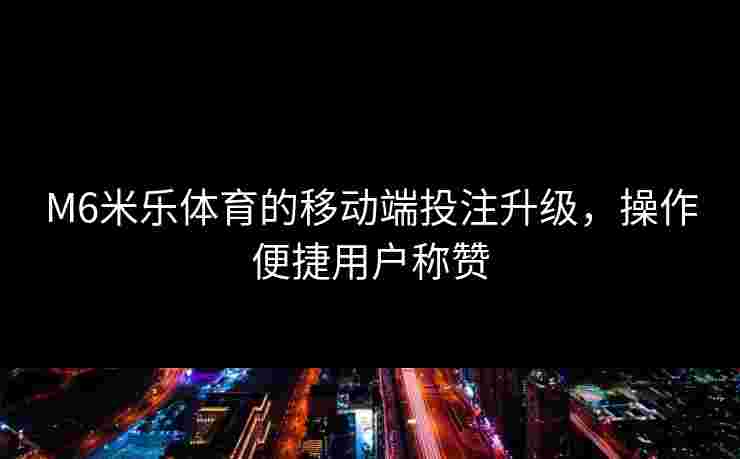 M6米乐体育的移动端投注升级，操作便捷用户称赞