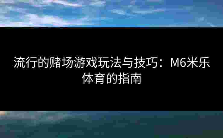 流行的赌场游戏玩法与技巧：M6米乐体育的指南